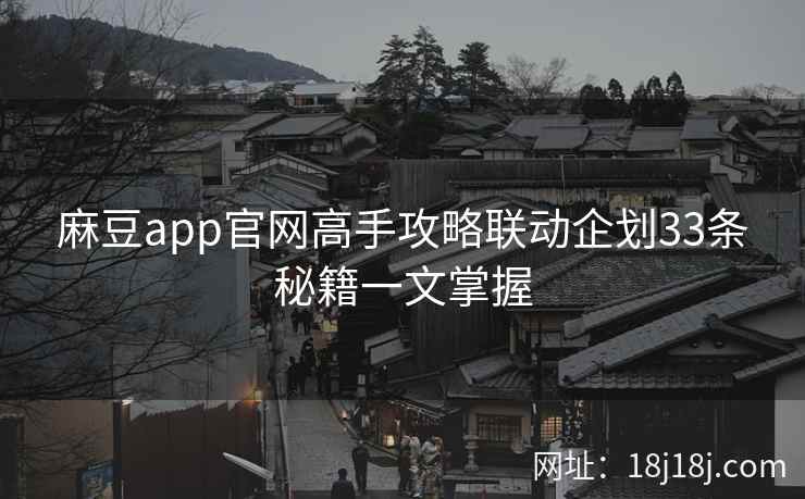麻豆app官网高手攻略联动企划33条秘籍一文掌握 麻豆app官网高手攻略联动企划33条秘籍一文掌握