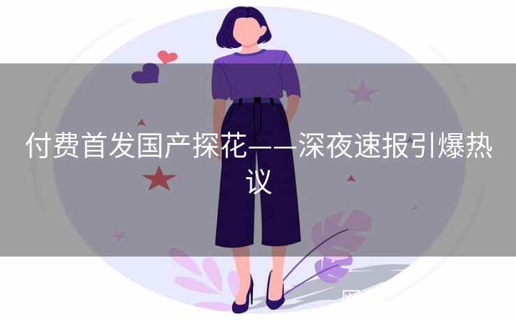 付费首发国产探花——深夜速报引爆热议