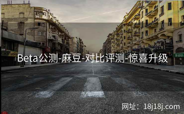 Beta公测-麻豆-对比评测-惊喜升级 Beta公测-麻豆-对比评测-惊喜升级