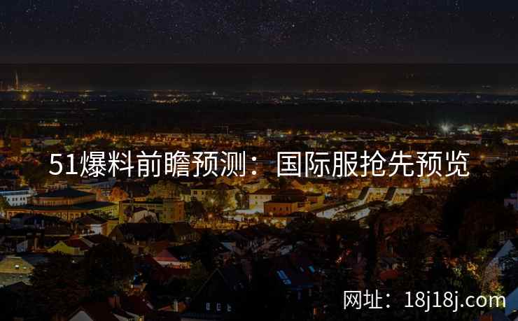 51爆料前瞻预测：国际服抢先预览