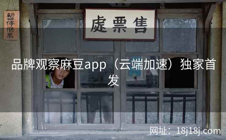 品牌观察麻豆app（云端加速）独家首发