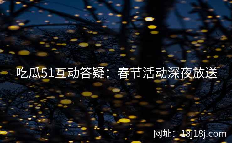 吃瓜51互动答疑：春节活动深夜放送