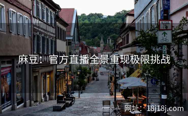 麻豆:官方直播全景重现极限挑战 麻豆:官方直播全景重现极限挑战