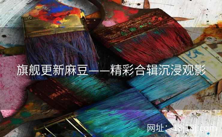 旗舰更新麻豆——精彩合辑沉浸观影