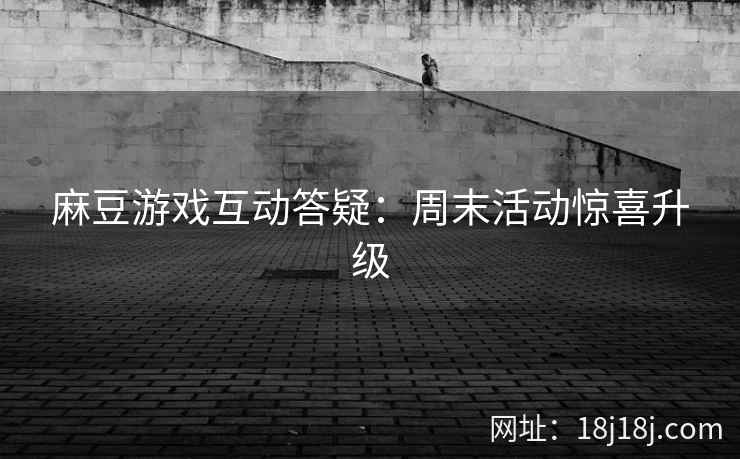 麻豆游戏互动答疑:周末活动惊喜升级 麻豆游戏互动答疑:周末活动惊喜升级
