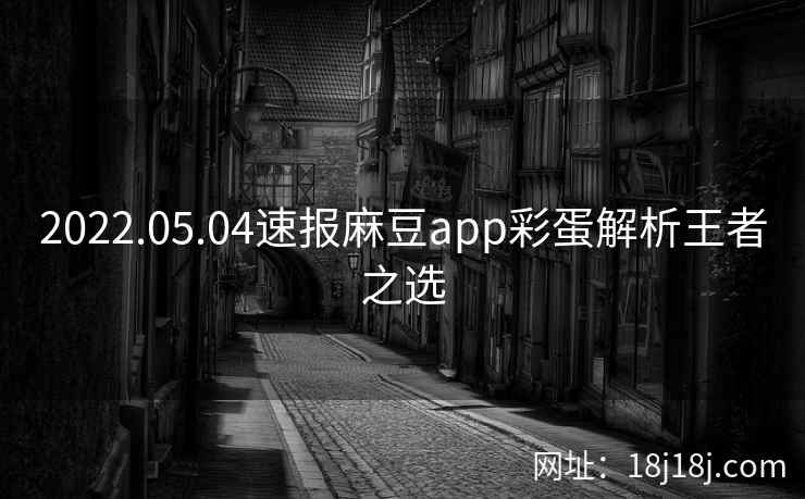 2022.05.04速报麻豆app彩蛋解析王者之选