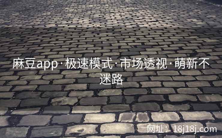 麻豆app·极速模式·市场透视·萌新不迷路