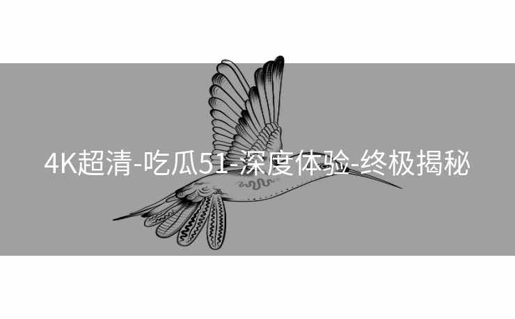 4K超清-吃瓜51-深度体验-终极揭秘