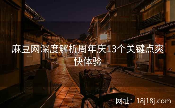 麻豆网深度解析周年庆13个关键点爽快体验 麻豆网深度解析周年庆13个关键点爽快体验