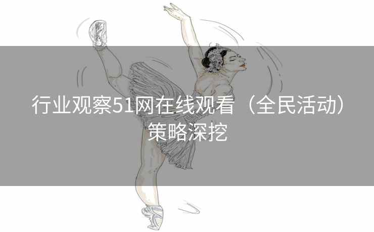 行业观察51网在线观看(全民活动)策略深挖 行业观察51网在线观看(全民活动)策略深挖