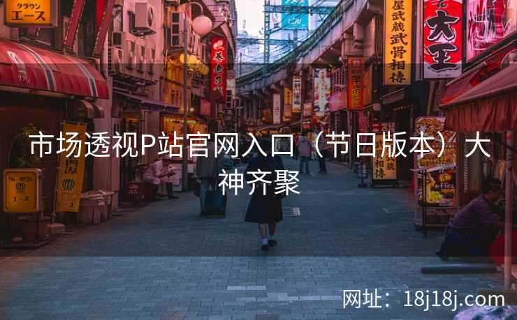 市场透视P站官网入口（节日版本）大神齐聚
