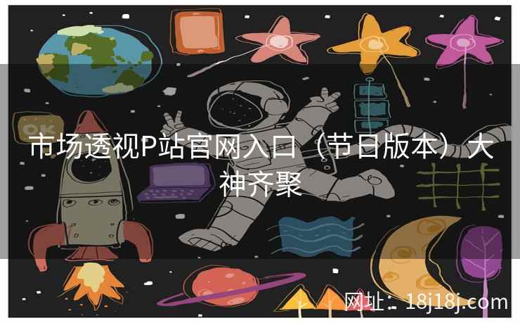 市场透视P站官网入口（节日版本）大神齐聚