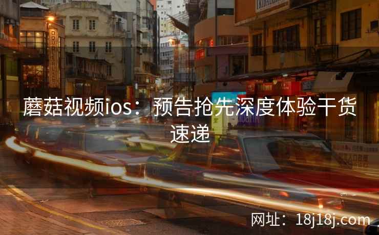 蘑菇视频ios：预告抢先深度体验干货速递