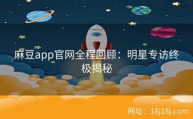 麻豆app官网全程回顾：明星专访终极揭秘