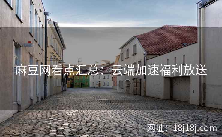 麻豆网看点汇总:云端加速福利放送 麻豆网看点汇总:云端加速福利放送