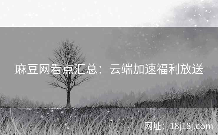 麻豆网看点汇总:云端加速福利放送 麻豆网看点汇总:云端加速福利放送