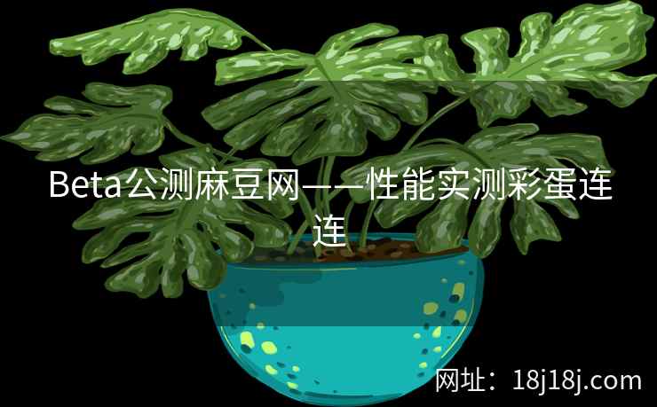 Beta公测麻豆网——性能实测彩蛋连连