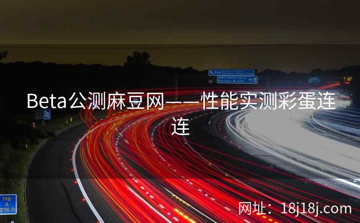 Beta公测麻豆网——性能实测彩蛋连连 Beta公测麻豆网——性能实测彩蛋连连