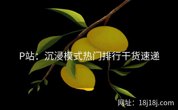 P站:沉浸模式热门排行干货速递 P站:沉浸模式热门排行干货速递