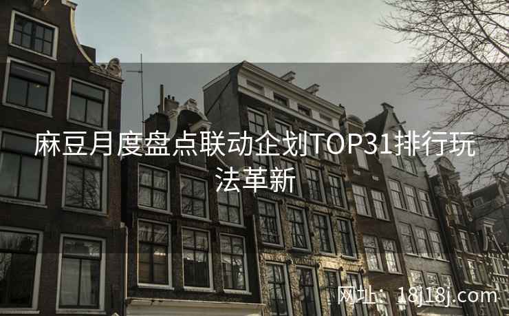 麻豆月度盘点联动企划TOP31排行玩法革新 麻豆月度盘点联动企划TOP31排行玩法革新