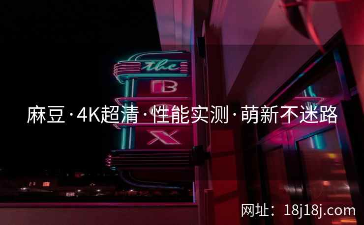 麻豆·4K超清·性能实测·萌新不迷路 麻豆·4K超清·性能实测·萌新不迷路