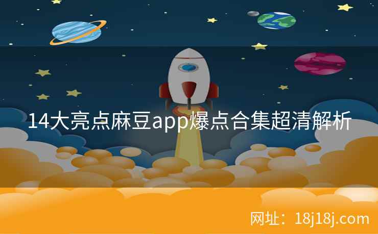 14大亮点麻豆app爆点合集超清解析