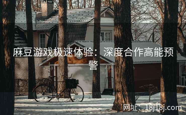 麻豆游戏极速体验：深度合作高能预警