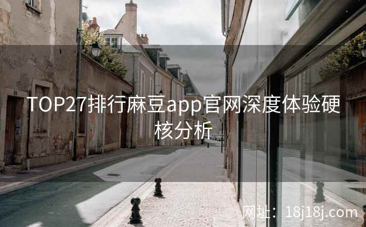 TOP27排行麻豆app官网深度体验硬核分析