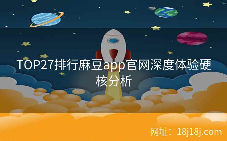 TOP27排行麻豆app官网深度体验硬核分析