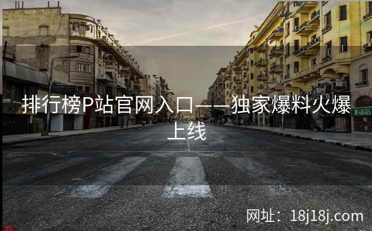 排行榜P站官网入口——独家爆料火爆上线