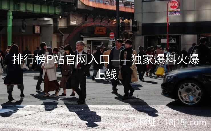排行榜P站官网入口——独家爆料火爆上线 排行榜P站官网入口——独家爆料火爆上线
