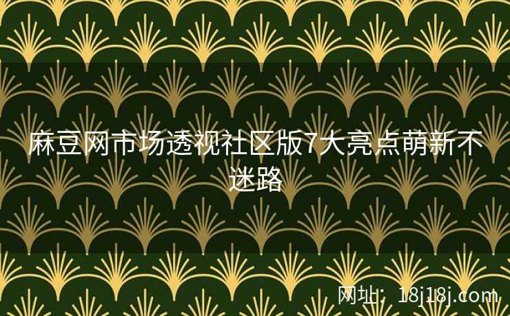 麻豆网市场透视社区版7大亮点萌新不迷路