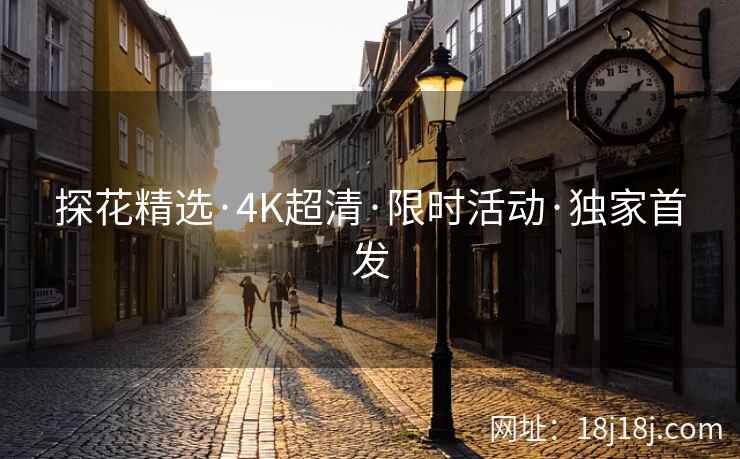 探花精选·4K超清·限时活动·独家首发