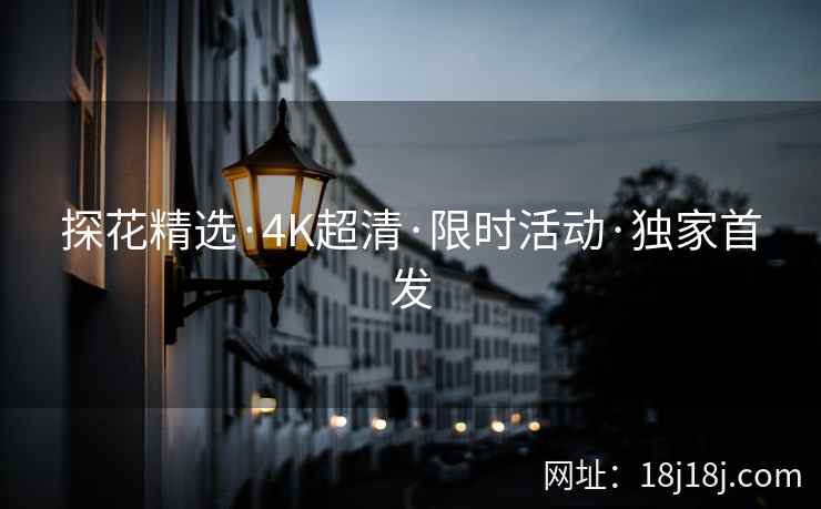 探花精选·4K超清·限时活动·独家首发 探花精选·4K超清·限时活动·独家首发
