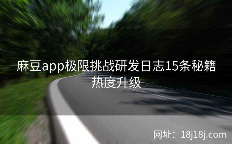 麻豆app极限挑战研发日志15条秘籍热度升级