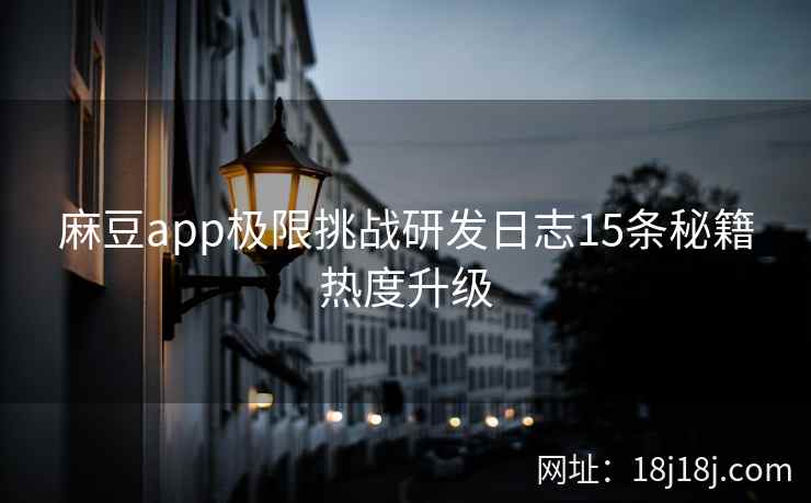 麻豆app极限挑战研发日志15条秘籍热度升级
