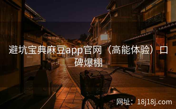 避坑宝典麻豆app官网(高能体验)口碑爆棚 避坑宝典麻豆app官网(高能体验)口碑爆棚