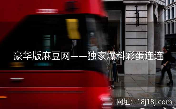 豪华版麻豆网——独家爆料彩蛋连连 豪华版麻豆网——独家爆料彩蛋连连