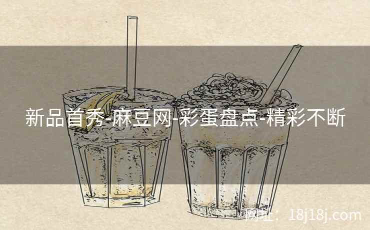 新品首秀-麻豆网-彩蛋盘点-精彩不断 新品首秀-麻豆网-彩蛋盘点-精彩不断