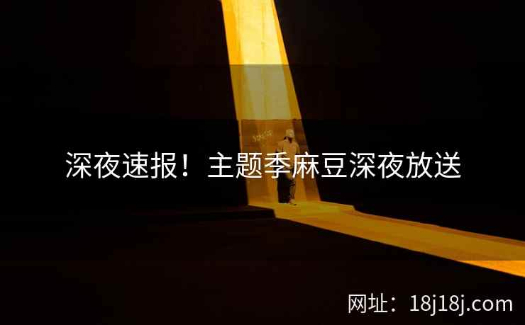 深夜速报!主题季麻豆深夜放送 深夜速报!主题季麻豆深夜放送