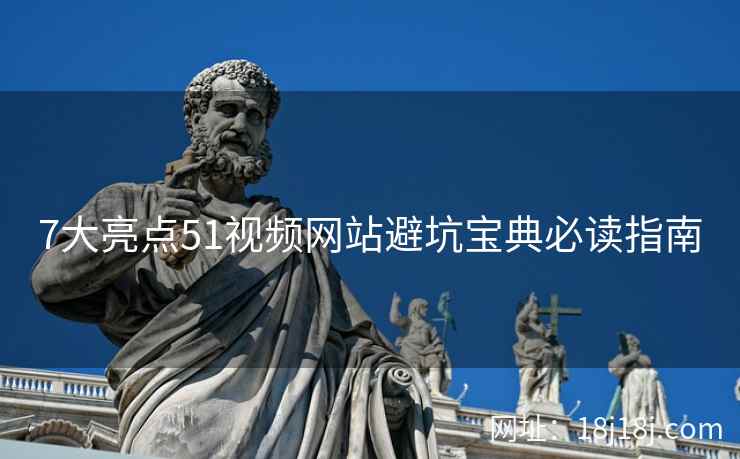 7大亮点51视频网站避坑宝典必读指南 7大亮点51视频网站避坑宝典必读指南