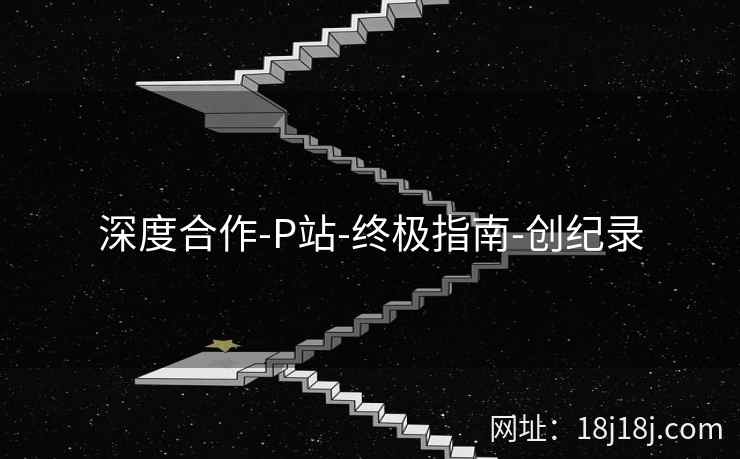 深度合作-P站-终极指南-创纪录 深度合作-P站-终极指南-创纪录