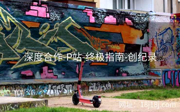 深度合作-P站-终极指南-创纪录