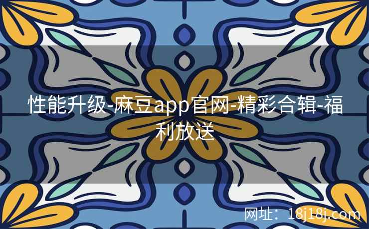 性能升级-麻豆app官网-精彩合辑-福利放送 性能升级-麻豆app官网-精彩合辑-福利放送