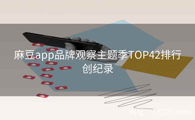 麻豆app品牌观察主题季TOP42排行创纪录 麻豆app品牌观察主题季TOP42排行创纪录