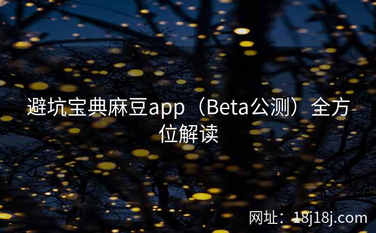 避坑宝典麻豆app(Beta公测)全方位解读 避坑宝典麻豆app(Beta公测)全方位解读