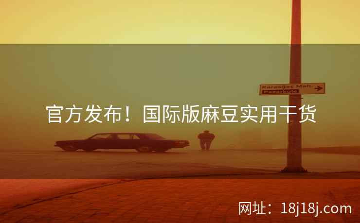 官方发布！国际版麻豆实用干货