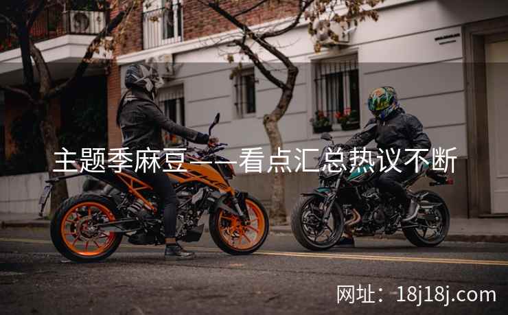 主题季麻豆——看点汇总热议不断 主题季麻豆——看点汇总热议不断