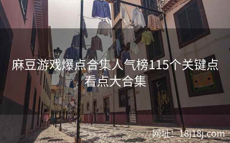 麻豆游戏爆点合集人气榜115个关键点看点大合集