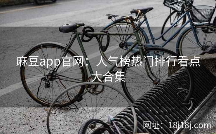 麻豆app官网:人气榜热门排行看点大合集 麻豆app官网:人气榜热门排行看点大合集